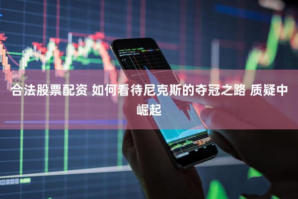 合法股票配资 如何看待尼克斯的夺冠之路 质疑中崛起
