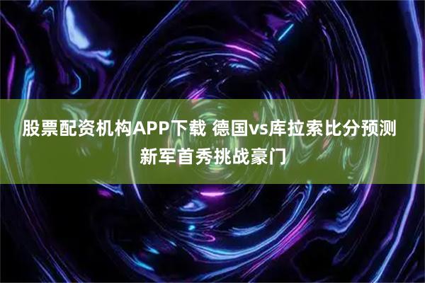 股票配资机构APP下载 德国vs库拉索比分预测 新军首秀挑战豪门
